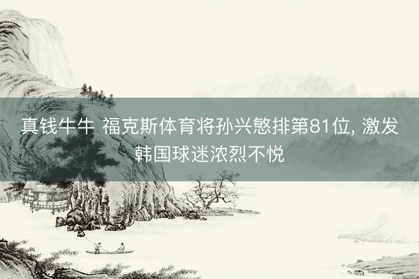 真钱牛牛 福克斯体育将孙兴慜排第81位， 激发韩国球迷浓烈不悦