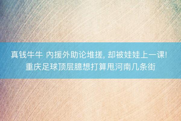 真钱牛牛 內援外助论堆搓, 却被娃娃上一课! 重庆足球顶层臆想打算甩河南几条街