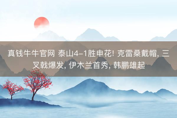 真钱牛牛官网 泰山4-1胜申花! 克雷桑戴帽， 三叉戟爆发， 伊木兰首秀， 韩鹏雄起