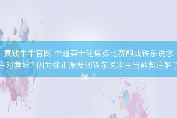 真钱牛牛官网 中超第十轮焦点比赛酿成铁东说念主对蓉城? 因为徐正源要到铁东说念主当默契注解了