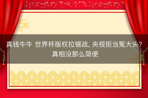 真钱牛牛 世界杯版权拉锯战， 央视拒当冤大头? 真相没那么简便