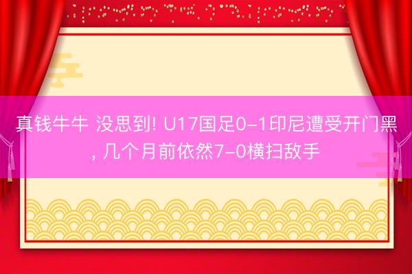 真钱牛牛 没思到! U17国足0-1印尼遭受开门黑， 几个月前依然7-0横扫敌手