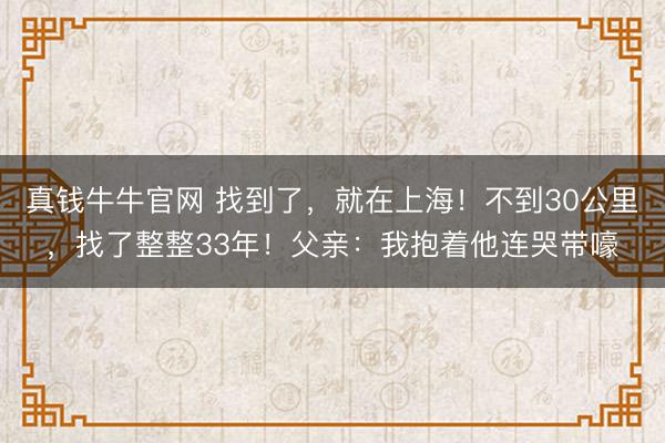 真钱牛牛官网 找到了，就在上海！不到30公里，找了整整33年！父亲：我抱着他连哭带嚎