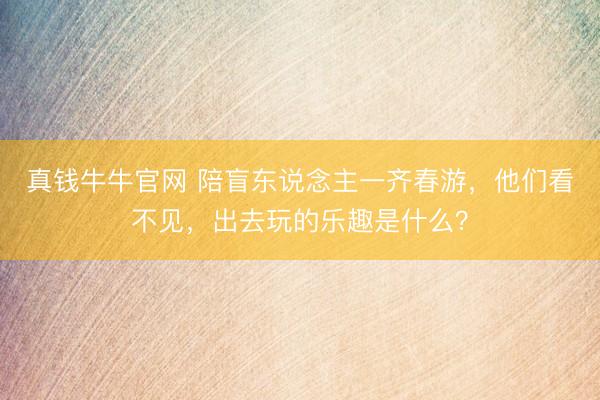 真钱牛牛官网 陪盲东说念主一齐春游，他们看不见，出去玩的乐趣是什么？