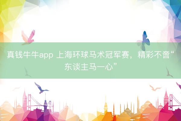 真钱牛牛app 上海环球马术冠军赛，精彩不啻“东谈主马一心”