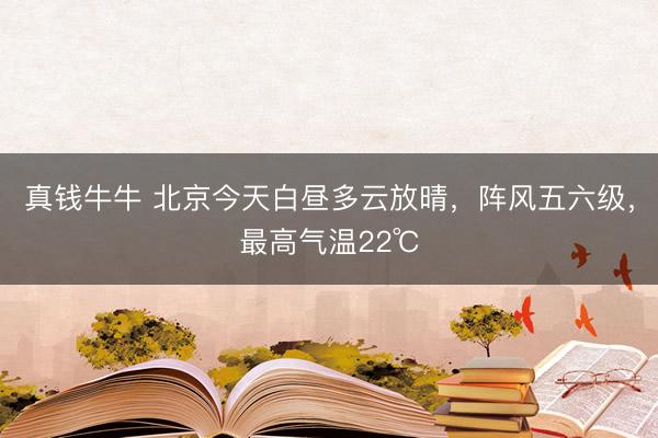 真钱牛牛 北京今天白昼多云放晴，阵风五六级，最高气温22℃