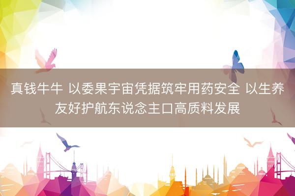 真钱牛牛 以委果宇宙凭据筑牢用药安全 以生养友好护航东说念主口高质料发展