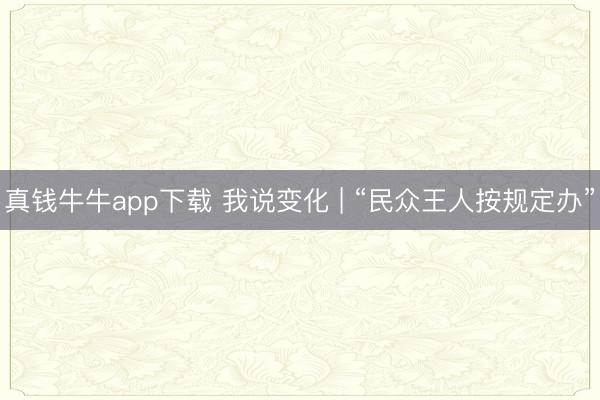 真钱牛牛app下载 我说变化 | “民众王人按规定办”