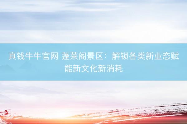 真钱牛牛官网 蓬莱阁景区：解锁各类新业态赋能新文化新消耗