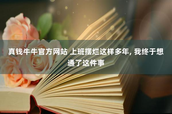 真钱牛牛官方网站 上班摆烂这样多年, 我终于想通了这件事