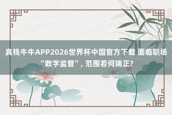 真钱牛牛APP2026世界杯中国官方下载 面临职场“数字监管”, 范围若何端正?