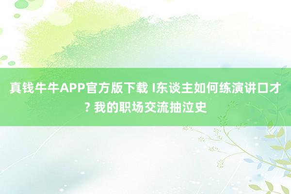 真钱牛牛APP官方版下载 I东谈主如何练演讲口才? 我的职场交流抽泣史