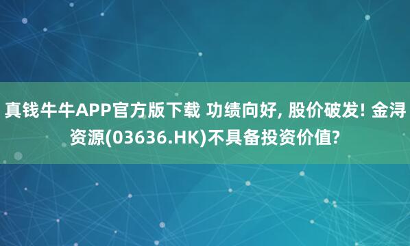 真钱牛牛APP官方版下载 功绩向好, 股价破发! 金浔资源(03636.HK)不具备投资价值?