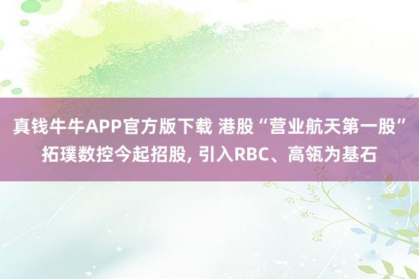 真钱牛牛APP官方版下载 港股“营业航天第一股”拓璞数控今起招股, 引入RBC、高瓴为基石
