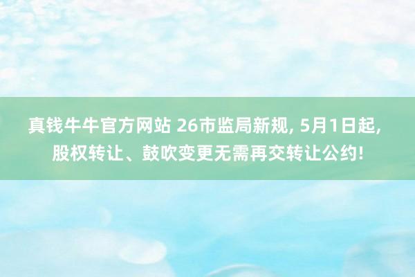 真钱牛牛官方网站 26市监局新规， 5月1日起， 股权转让、鼓吹变更无需再交转让公约!