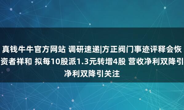 真钱牛牛官方网站 调研速递|方正阀门事迹评释会恢复投资者祥和 拟每10股派1.3元转增4股 营收净利双降引关注