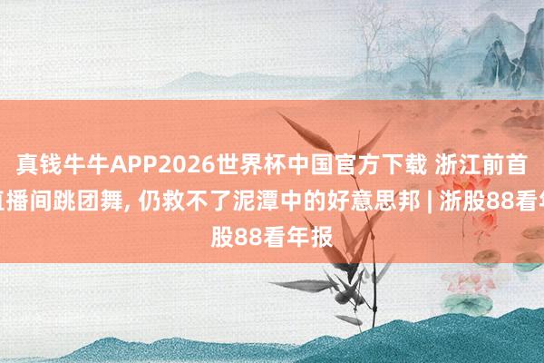 真钱牛牛APP2026世界杯中国官方下载 浙江前首富直播间跳团舞, 仍救不了泥潭中的好意思邦 | 浙股88看年报