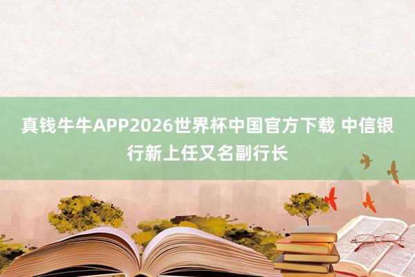 真钱牛牛APP2026世界杯中国官方下载 中信银行新上任又名副行长