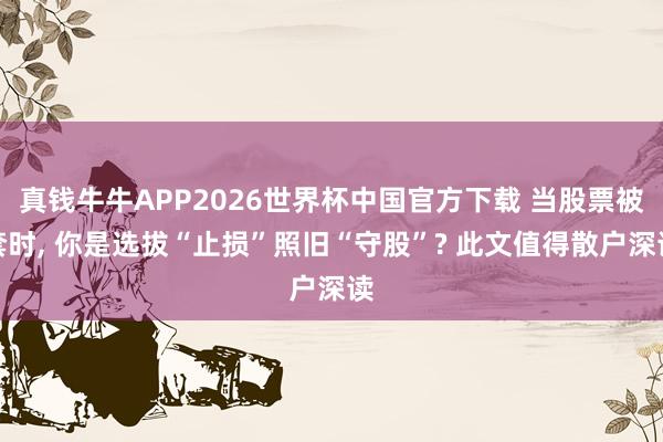 真钱牛牛APP2026世界杯中国官方下载 当股票被套时， 你是选拔“止损”照旧“守股”? 此文值得散户深读