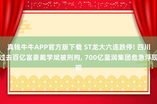 真钱牛牛APP官方版下载 ST龙大六连跌停! 四川过去百亿富豪戴学斌被刑拘, 700亿蓝润集团危急浮现