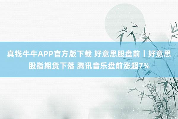 真钱牛牛APP官方版下载 好意思股盘前丨好意思股指期货下落 腾讯音乐盘前涨超7%