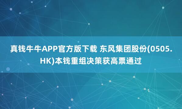 真钱牛牛APP官方版下载 东风集团股份(0505.HK)本钱重组决策获高票通过
