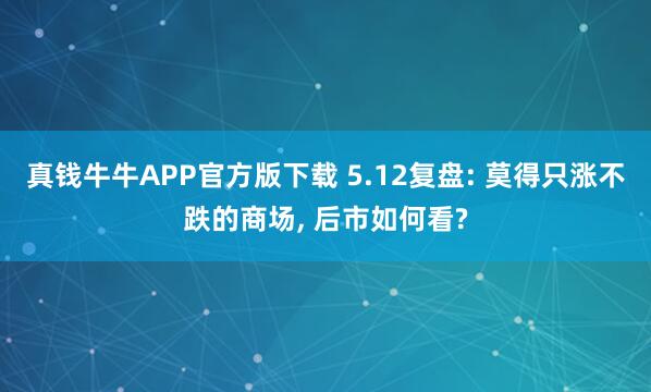 真钱牛牛APP官方版下载 5.12复盘: 莫得只涨不跌的商场, 后市如何看?