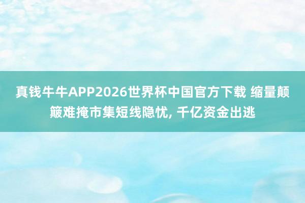 真钱牛牛APP2026世界杯中国官方下载 缩量颠簸难掩市集短线隐忧, 千亿资金出逃