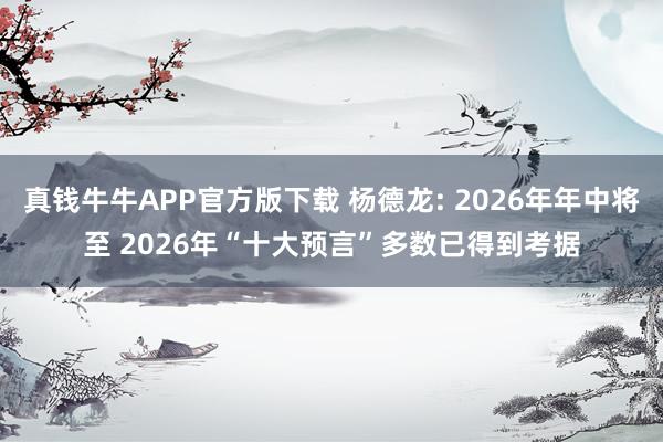 真钱牛牛APP官方版下载 杨德龙: 2026年年中将至 2026年“十大预言”多数已得到考据