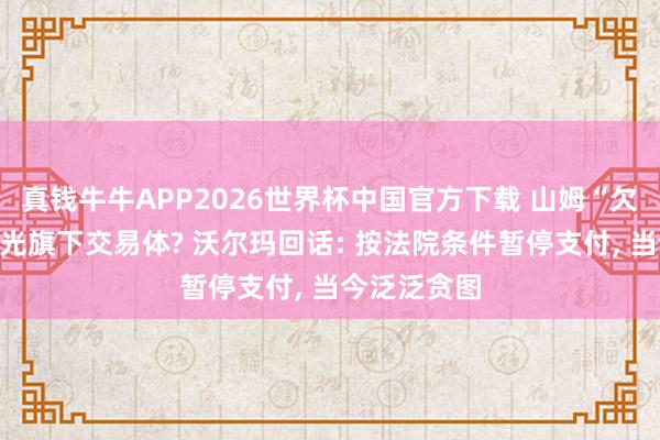 真钱牛牛APP2026世界杯中国官方下载 山姆“欠租”巨室激光旗下交易体? 沃尔玛回话: 按法院条件暂停支付, 当今泛泛贪图