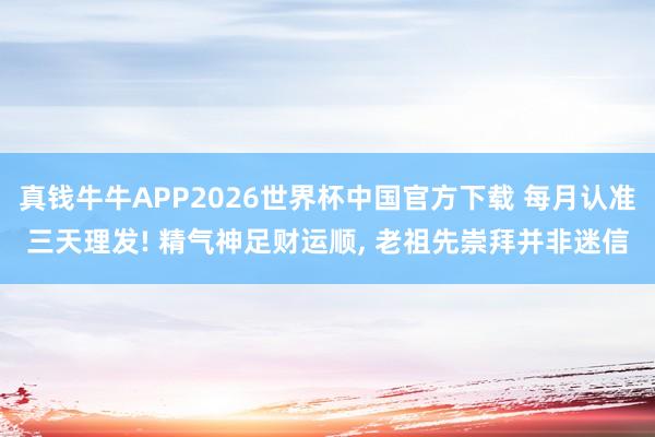 真钱牛牛APP2026世界杯中国官方下载 每月认准三天理发! 精气神足财运顺, 老祖先崇拜并非迷信