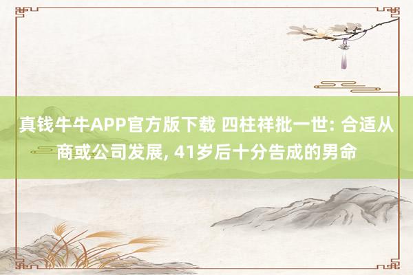 真钱牛牛APP官方版下载 四柱祥批一世: 合适从商或公司发展, 41岁后十分告成的男命