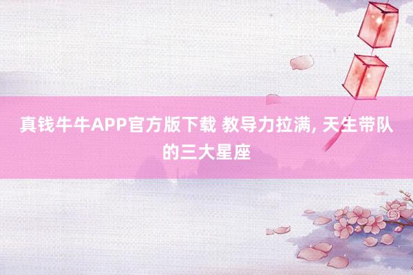 真钱牛牛APP官方版下载 教导力拉满, 天生带队的三大星座