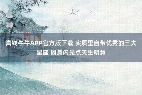 真钱牛牛APP官方版下载 实质里自带优秀的三大星座 周身闪光点天生明慧