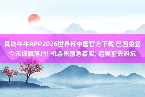 真钱牛牛APP2026世界杯中国官方下载 巴西免签今天细腻落地! 机票先别急着买, 启程前先避坑