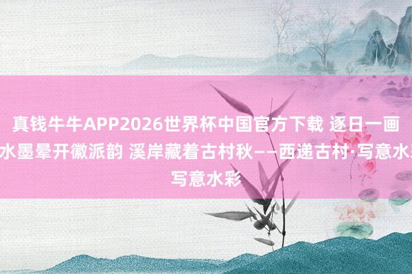真钱牛牛APP2026世界杯中国官方下载 逐日一画 | 水墨晕开徽派韵 溪岸藏着古村秋——西递古村·写意水彩