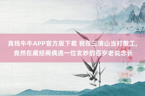 真钱牛牛APP官方版下载 我在三清山当打散工, 竟然在藏经阁偶遇一位玄妙的百岁老说念长