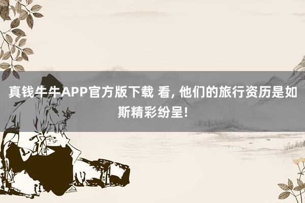 真钱牛牛APP官方版下载 看, 他们的旅行资历是如斯精彩纷呈!