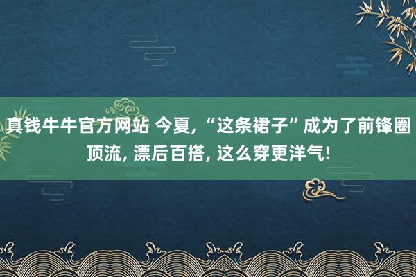 真钱牛牛官方网站 今夏, “这条裙子”成为了前锋圈顶流, 漂后百搭, 这么穿更洋气!