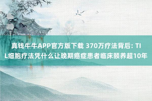 真钱牛牛APP官方版下载 370万疗法背后: TIL细胞疗法凭什么让晚期癌症患者临床颐养超10年