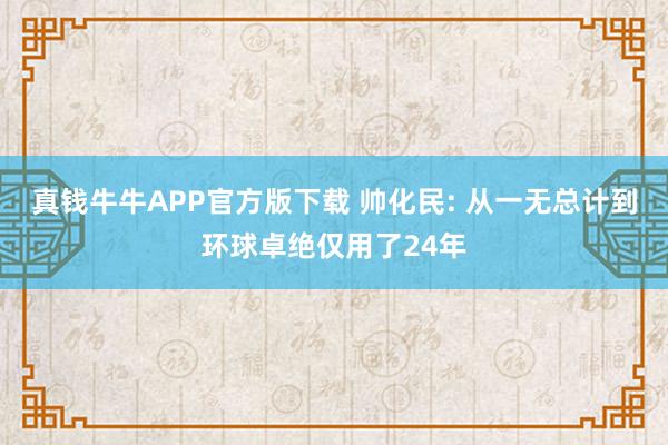 真钱牛牛APP官方版下载 帅化民: 从一无总计到环球卓绝仅用了24年