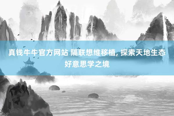 真钱牛牛官方网站 隔联想维移植, 探索天地生态好意思学之境