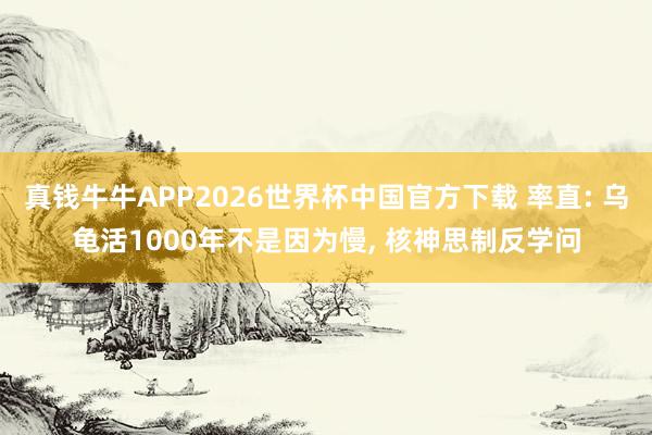 真钱牛牛APP2026世界杯中国官方下载 率直: 乌龟活1000年不是因为慢, 核神思制反学问