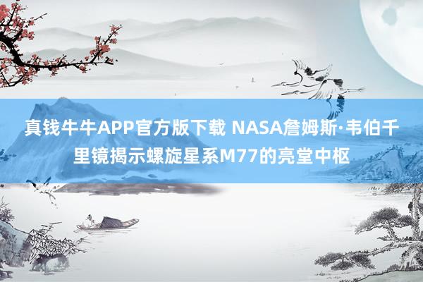 真钱牛牛APP官方版下载 NASA詹姆斯·韦伯千里镜揭示螺旋星系M77的亮堂中枢