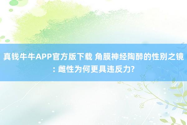 真钱牛牛APP官方版下载 角膜神经陶醉的性别之镜: 雌性为何更具违反力?