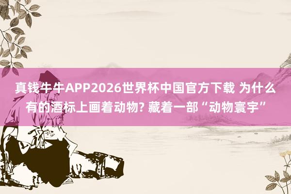 真钱牛牛APP2026世界杯中国官方下载 为什么有的酒标上画着动物? 藏着一部“动物寰宇”