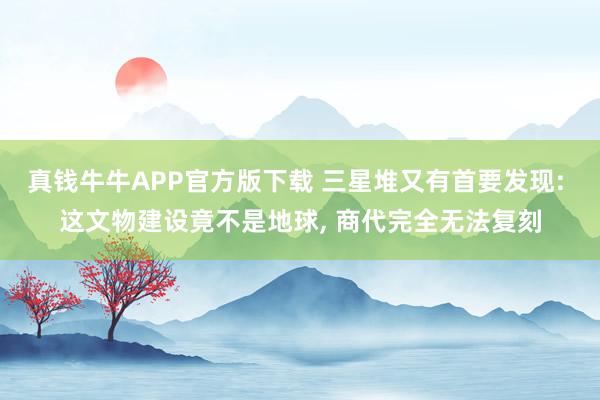 真钱牛牛APP官方版下载 三星堆又有首要发现: 这文物建设竟不是地球, 商代完全无法复刻