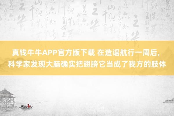 真钱牛牛APP官方版下载 在造谣航行一周后, 科学家发现大脑确实把翅膀它当成了我方的肢体