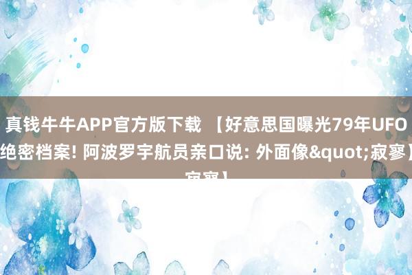 真钱牛牛APP官方版下载 【好意思国曝光79年UFO绝密档案! 阿波罗宇航员亲口说: 外面像"寂寥】
