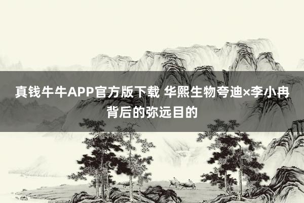 真钱牛牛APP官方版下载 华熙生物夸迪×李小冉背后的弥远目的